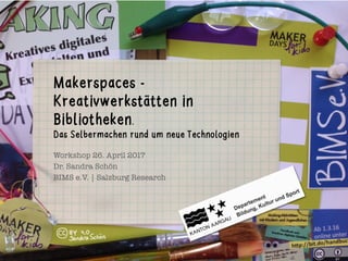 Workshop 26. April 2017
Dr. Sandra Schön
BIMS e.V. | Salzburg Research
Makerspaces -
Kreativwerkstätten in
Bibliotheken.
Das Selbermachen rund um neue Technologien
 