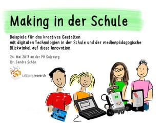 24. Mai 2017 an der PH Salzburg
Dr. Sandra Schön
Salzburg Research
Making in der Schule
Beispiele für das kreatives Gestalten
mit digitalen Technologien in der Schule und der medienpädagogische
Blickwinkel auf diese Innovation
 