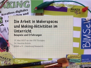 17. Mai 2017 an der PH Thurgau
Dr. Sandra Schön
BIMS e.V. | Salzburg Research
Die Arbeit in Makerspaces
und Making-Aktivitäten im
Unterricht
Beispiele und Erfahrungen
 