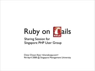 Ruby on Rails
Sharing Session for
Singapore PHP User Group


Chew Choon Keat ,[object Object], ,[object Object], ,[object Object]