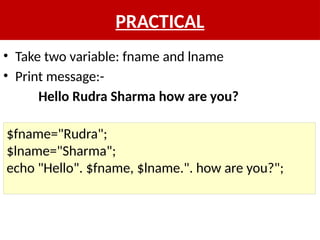 PRACTICAL
• Take two variable: fname and lname
• Print message:-
Hello Rudra Sharma how are you?
$fname="Rudra";
$lname="Sharma";
echo "Hello". $fname, $lname.". how are you?";
 
