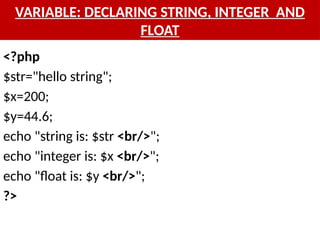 VARIABLE: DECLARING STRING, INTEGER AND
FLOAT
<?php
$str="hello string";
$x=200;
$y=44.6;
echo "string is: $str <br/>";
echo "integer is: $x <br/>";
echo "float is: $y <br/>";
?>
 