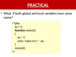 PRACTICAL
• What if both global and local variables have same
name?
<?php
$x = 5;
function mytest()
{
$x = 7;
echo "value of x: " .$x;
}
mytest();
?>
 