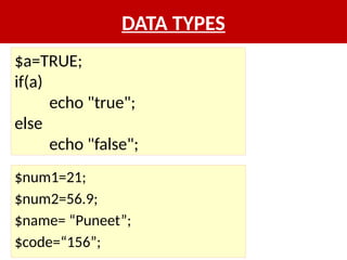 DATA TYPES
$num1=21;
$num2=56.9;
$name= “Puneet”;
$code=“156”;
$a=TRUE;
if(a)
echo "true";
else
echo "false";
 