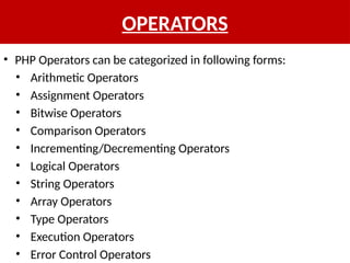 OPERATORS
• PHP Operators can be categorized in following forms:
• Arithmetic Operators
• Assignment Operators
• Bitwise Operators
• Comparison Operators
• Incrementing/Decrementing Operators
• Logical Operators
• String Operators
• Array Operators
• Type Operators
• Execution Operators
• Error Control Operators
 