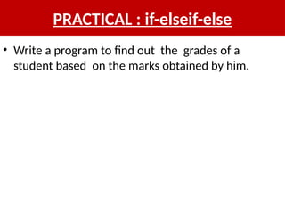 PRACTICAL : if-elseif-else
• Write a program to find out the grades of a
student based on the marks obtained by him.
 