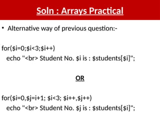 Soln : Arrays Practical
• Alternative way of previous question:-
for($i=0;$i<3;$i++)
echo "<br> Student No. $i is : $students[$i]";
OR
for($i=0,$j=i+1; $i<3; $i++,$j++)
echo "<br> Student No. $j is : $students[$i]";
 