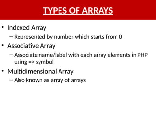 TYPES OF ARRAYS
• Indexed Array
– Represented by number which starts from 0
• Associative Array
– Associate name/label with each array elements in PHP
using => symbol
• Multidimensional Array
– Also known as array of arrays
 