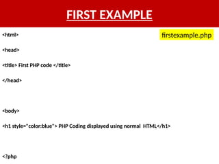 FIRST EXAMPLE
<html>
<head>
<title> First PHP code </title>
</head>
<body>
<h1 style="color:blue"> PHP Coding displayed using normal HTML</h1>
<?php
firstexample.php
 