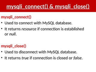 mysqli_connect() & mysqli_close()
mysqli_connect()
• Used to connect with MySQL database.
• It returns resource if connection is established
or null.
mysqli_close()
• Used to disconnect with MySQL database.
• It returns true if connection is closed or false.
 