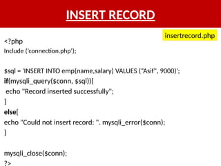 INSERT RECORD
<?php
Include (‘connection.php’);
$sql = 'INSERT INTO emp(name,salary) VALUES (“Asif", 9000)';
if(mysqli_query($conn, $sql)){
echo "Record inserted successfully";
}
else{
echo "Could not insert record: ". mysqli_error($conn);
}
mysqli_close($conn);
?>
insertrecord.php
 
