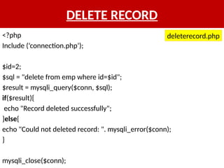DELETE RECORD
<?php
Include (‘connection.php’);
$id=2;
$sql = "delete from emp where id=$id";
$result = mysqli_query($conn, $sql);
if($result){
echo "Record deleted successfully";
}else{
echo "Could not deleted record: ". mysqli_error($conn);
}
mysqli_close($conn);
deleterecord.php
 