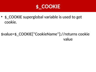 $_COOKIE
• $_COOKIE superglobal variable is used to get
cookie.
$value=$_COOKIE["CookieName"];//returns cookie
value
 