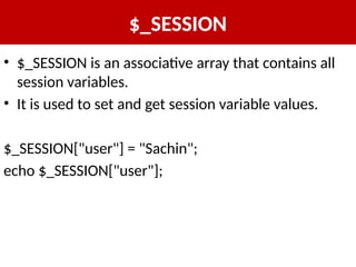$_SESSION
• $_SESSION is an associative array that contains all
session variables.
• It is used to set and get session variable values.
$_SESSION["user"] = "Sachin";
echo $_SESSION["user"];
 