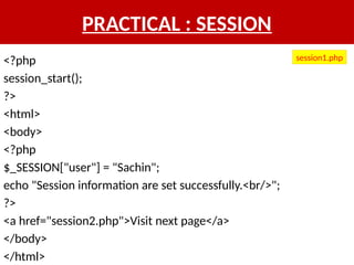 PRACTICAL : SESSION
<?php
session_start();
?>
<html>
<body>
<?php
$_SESSION["user"] = "Sachin";
echo "Session information are set successfully.<br/>";
?>
<a href="session2.php">Visit next page</a>
</body>
</html>
session1.php
 