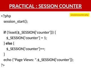 PRACTICAL : SESSION COUNTER
<?php
session_start();
if (!isset($_SESSION['counter'])) {
$_SESSION['counter'] = 1;
} else {
$_SESSION['counter']++;
}
echo ("Page Views: ".$_SESSION['counter']);
?>
sessioncounter.php
 
