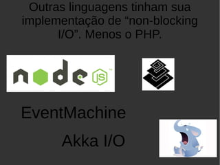 Outras linguagens tinham sua
implementação de “non-blocking
I/O”. Menos o PHP.
EventMachine
Akka I/O
 