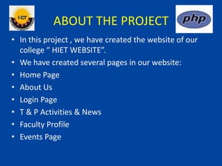 ABOUT THE PROJECT
• In this project , we have created the website of our
college “ HIET WEBSITE”.
• We have created several pages in our website:
• Home Page
• About Us
• Login Page
• T & P Activities & News
• Faculty Profile
• Events Page
 