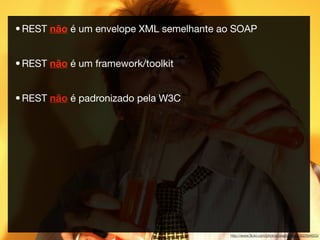 • REST não é um envelope XML semelhante ao SOAP


• REST não é um framework/toolkit


• REST não é padronizado pela W3C




                                         http://www.ﬂickr.com/photos/practicalowl/392894653/
 