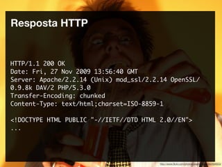Resposta HTTP


HTTP/1.1 200 OK
Date: Fri, 27 Nov 2009 13:56:40 GMT
Server: Apache/2.2.14 (Unix) mod_ssl/2.2.14 OpenSSL/
0.9.8k DAV/2 PHP/5.3.0
Transfer-Encoding: chunked
Content-Type: text/html;charset=ISO-8859-1

<!DOCTYPE HTML PUBLIC "-//IETF//DTD HTML 2.0//EN">
...




                                         http://www.ﬂickr.com/photos/practicalowl/392894653/
 