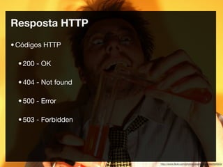 Resposta HTTP
• Códigos HTTP

  • 200 - OK

  • 404 - Not found

  • 500 - Error

  • 503 - Forbidden




                      http://www.ﬂickr.com/photos/practicalowl/392894653/
 