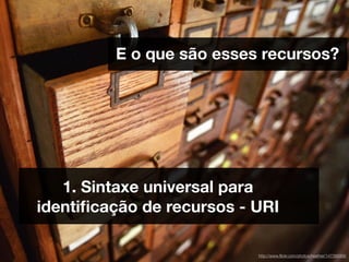 E o que são esses recursos?




   1. Sintaxe universal para
identiﬁcação de recursos - URI

                           http://www.ﬂickr.com/photos/heather/147388906
 