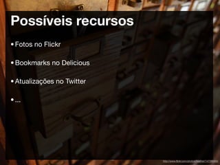 Possíveis recursos
• Fotos no Flickr

• Bookmarks no Delicious

• Atualizações no Twitter

• ...




                            http://www.ﬂickr.com/photos/heather/147388906
 