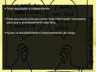 • Toda requisição é independente.


• Toda requisição precisa conter toda informação necessária
  para que o processamento seja feito.


• Ajuda na escalabilidade e balanceamento de carga.




                                                 http://www.savagechickens.com/tag/amnesia
 
