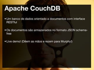 Apache CouchDB
• Um banco de dados orientado a documentos com interface
  RESTful

• Os documentos são armazenados no formato JSON schema-
  free

• Live demo! (Dêem as mãos e rezem para Murphy!)
 