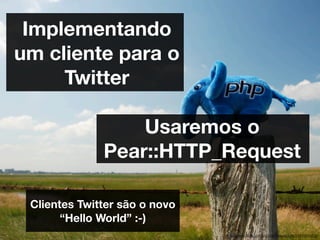 Implementando
um cliente para o
     Twitter

                  Usaremos o
              Pear::HTTP_Request

 Clientes Twitter são o novo
       “Hello World” :-)
                               http://www.ﬂickr.com/photos/tobiasschlitt/2644905363/
 