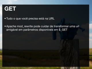 GET
• Tudo o que você precisa está na URL

• Apache mod_rewrite pode cuidar de transformar uma url
  amigável em parâmetros disponíveis em $_GET
 