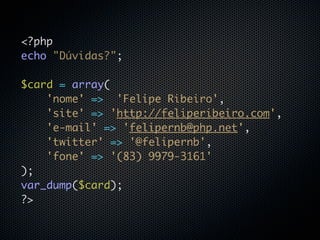 <?php
echo "Dúvidas?";

$card = array(
    'nome' => 'Felipe Ribeiro',
    'site' => 'http://feliperibeiro.com',
    'e-mail' => 'felipernb@php.net',
    'twitter' => '@felipernb',
    'fone' => '(83) 9979-3161'
);
var_dump($card);
?>
 