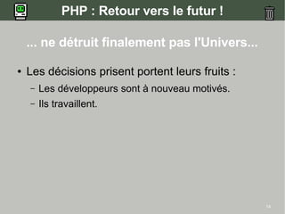 PHP : Retour vers le futur !

    ... ne détruit finalement pas l'Univers...

●   Les décisions prisent portent leurs fruits :
    –   Les développeurs sont à nouveau motivés.
    –   Ils travaillent.




                                                   14
 