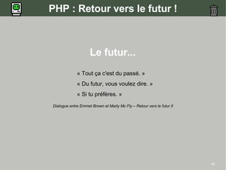 PHP : Retour vers le futur !



                    Le futur...
             « Tout ça c'est du passé. »
             « Du futur, vous voulez dire. »
             « Si tu préfères. »
Dialogue entre Emmet Brown et Marty Mc Fly – Retour vers le futur II




                                                                       16
 