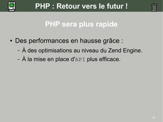 PHP : Retour vers le futur !

                 PHP sera plus rapide

●   Des performances en hausse grâce :
    –   À des optimisations au niveau du Zend Engine.
    –   À la mise en place d'API plus efficace.




                                                        18
 