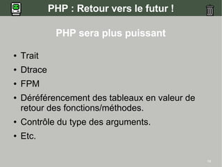 PHP : Retour vers le futur !

              PHP sera plus puissant

●   Trait
●   Dtrace
●   FPM
●   Déréférencement des tableaux en valeur de
    retour des fonctions/méthodes.
●   Contrôle du type des arguments.
●   Etc.

                                                19
 