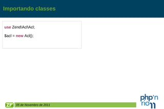 Importando classes use  Zend\Acl\Acl; $acl =  new  Acl(); 05 de Novembro de 2011 