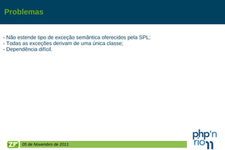 Problemas - Não estende tipo de exceção semântica oferecidos pela SPL; - Todas as exceções derivam de uma única classe; - Dependência difícil. 05 de Novembro de 2011 