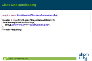 Class-Map autoloading require_once   'Zend/Loader/ClassMapAutoloader.php' ; $loader =  new  Zend\Loader\ClassMapAutoloader(); $loader->registerAutoloadMap( array ( 'Zend\Version'  =>  'Zend/Version.php' ) ); $loader->register(); 05 de Novembro de 2011 