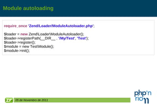 Module autoloading require_once   'Zend/Loader/ModuleAutoloader.php' ; $loader =  new  Zend\Loader\ModuleAutoloader(); $loader->registerPath(__DIR__ .   '/My/Test' ,  'Test' ); $loader->register(); $module = new Test\Module(); $module->init(); 05 de Novembro de 2011 