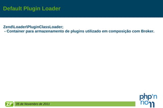Default Plugin Loader Zend\Loader\PluginClassLoader; - Container para armazenamento de plugins utilizado em composição com Broker. 05 de Novembro de 2011 