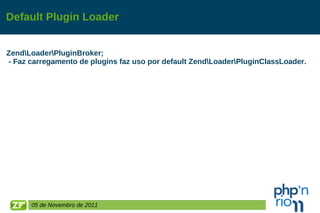 Default Plugin Loader Zend\Loader\PluginBroker; - Faz carregamento de plugins faz uso por default Zend\Loader\PluginClassLoader. 05 de Novembro de 2011 
