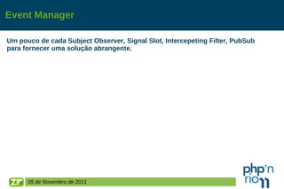 Event Manager Um pouco de cada Subject Observer, Signal Slot, Intercepeting Filter, PubSub  para fornecer uma solução abrangente. 05 de Novembro de 2011 