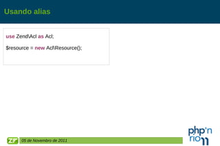 Usando alias use  Zend\Acl  as  Acl; $resource =  new  Acl\Resource(); 05 de Novembro de 2011 