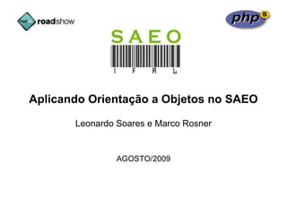 Aplicando Orientação a Objetos no SAEO

       Leonardo Soares e Marco Rosner


                AGOSTO/2009
 