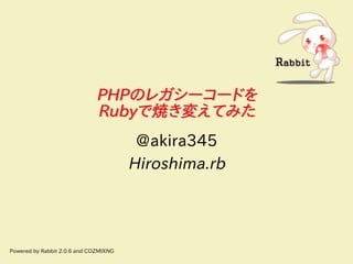 PHPのレガシーコードを
                             Rubyで焼き変えてみた
                                        @akira345
                                       Hiroshima.rb




Powered by Rabbit 2.0.6 and COZMIXNG
 