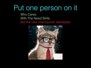 Put one person on it
Who Cares
With The Need Skills
Not the new intern/junior developer
 