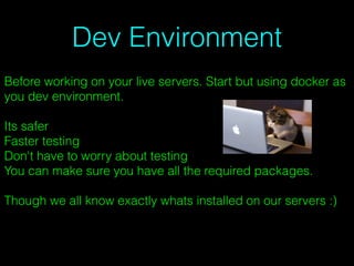 Dev Environment
Before working on your live servers. Start but using docker as
you dev environment.
Its safer
Faster testing
Don't have to worry about testing
You can make sure you have all the required packages.
Though we all know exactly whats installed on our servers :)
 