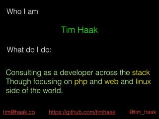 Who I am
Tim Haak
What do I do:
Consulting as a developer across the stack
Though focusing on php and web and linux
side of the world.
tim@haak.co @tim_haakhttps://github.com/timhaak
 
