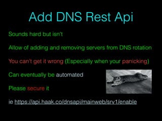 Add DNS Rest Api
Sounds hard but isn't
Allow of adding and removing servers from DNS rotation
You can't get it wrong (Especially when your panicking)
Can eventually be automated
Please secure it
ie https://api.haak.co/dnsapi/mainweb/srv1/enable
 